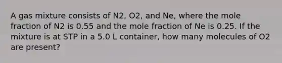 A gas mixture consists of N2, O2, and Ne, where the mole fraction of N2 is 0.55 and the mole fraction of Ne is 0.25. If the mixture is at STP in a 5.0 L container, how many molecules of O2 are present?