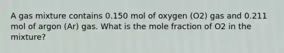 A gas mixture contains 0.150 mol of oxygen (O2) gas and 0.211 mol of argon (Ar) gas. What is the mole fraction of O2 in the mixture?