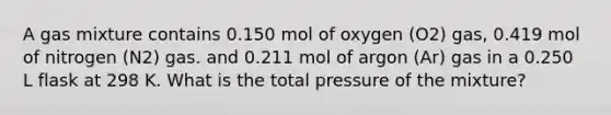 A gas mixture contains 0.150 mol of oxygen (O2) gas, 0.419 mol of nitrogen (N2) gas. and 0.211 mol of argon (Ar) gas in a 0.250 L flask at 298 K. What is the total pressure of the mixture?