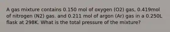 A gas mixture contains 0.150 mol of oxygen (O2) gas, 0.419mol of nitrogen (N2) gas. and 0.211 mol of argon (Ar) gas in a 0.250L flask at 298K. What is the total pressure of the mixture?