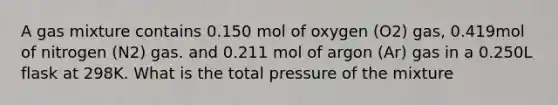 A gas mixture contains 0.150 mol of oxygen (O2) gas, 0.419mol of nitrogen (N2) gas. and 0.211 mol of argon (Ar) gas in a 0.250L flask at 298K. What is the total pressure of the mixture