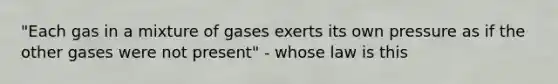 "Each gas in a mixture of gases exerts its own pressure as if the other gases were not present" - whose law is this