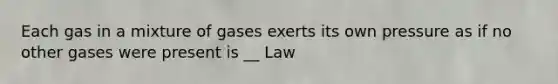 Each gas in a mixture of gases exerts its own pressure as if no other gases were present is __ Law