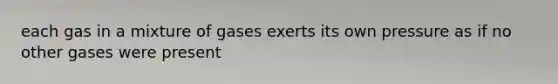 each gas in a mixture of gases exerts its own pressure as if no other gases were present