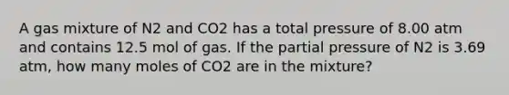 A gas mixture of N2 and CO2 has a total pressure of 8.00 atm and contains 12.5 mol of gas. If the partial pressure of N2 is 3.69 atm, how many moles of CO2 are in the mixture?