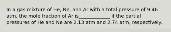 In a gas mixture of He, Ne, and Ar with a total pressure of 9.46 atm, the mole fraction of Ar is_____________ if the partial pressures of He and Ne are 2.13 atm and 2.74 atm, respectively.