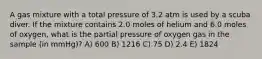 A gas mixture with a total pressure of 3.2 atm is used by a scuba diver. If the mixture contains 2.0 moles of helium and 6.0 moles of oxygen, what is the partial pressure of oxygen gas in the sample (in mmHg)? A) 600 B) 1216 C) 75 D) 2.4 E) 1824