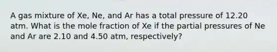 A gas mixture of Xe, Ne, and Ar has a total pressure of 12.20 atm. What is the mole fraction of Xe if the partial pressures of Ne and Ar are 2.10 and 4.50 atm, respectively?