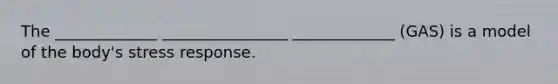 The _____________ ________________ _____________ (GAS) is a model of the body's stress response.