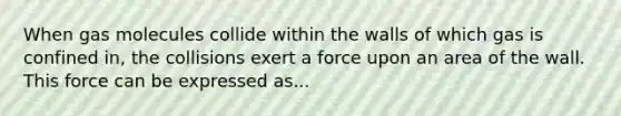 When gas molecules collide within the walls of which gas is confined in, the collisions exert a force upon an area of the wall. This force can be expressed as...