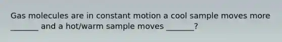 Gas molecules are in constant motion a cool sample moves more _______ and a hot/warm sample moves _______?