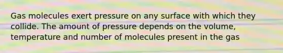 Gas molecules exert pressure on any surface with which they collide. The amount of pressure depends on the volume, temperature and number of molecules present in the gas