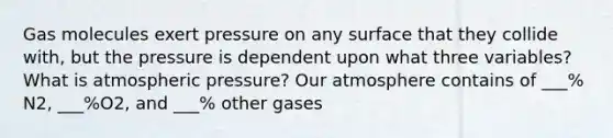 Gas molecules exert pressure on any surface that they collide with, but the pressure is dependent upon what three variables? What is atmospheric pressure? Our atmosphere contains of ___% N2, ___%O2, and ___% other gases