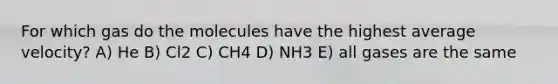 For which gas do the molecules have the highest average velocity? A) He B) Cl2 C) CH4 D) NH3 E) all gases are the same