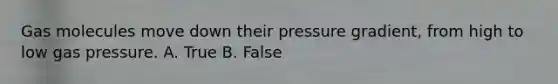 Gas molecules move down their pressure gradient, from high to low gas pressure. A. True B. False