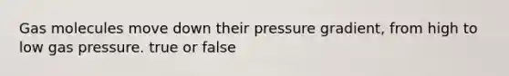 Gas molecules move down their pressure gradient, from high to low gas pressure. true or false