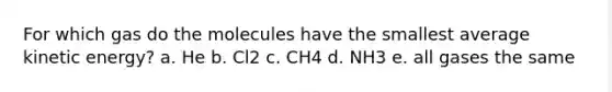 For which gas do the molecules have the smallest average kinetic energy? a. He b. Cl2 c. CH4 d. NH3 e. all gases the same