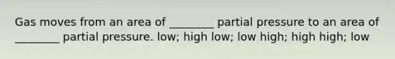 Gas moves from an area of ________ partial pressure to an area of ________ partial pressure. low; high low; low high; high high; low