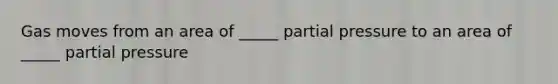 Gas moves from an area of _____ partial pressure to an area of _____ partial pressure