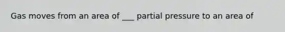 Gas moves from an area of ___ partial pressure to an area of