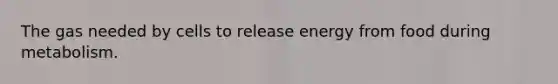 The gas needed by cells to release energy from food during metabolism.