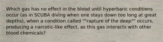 Which gas has no effect in the blood until hyperbaric conditions occur (as in SCUBA diving when one stays down too long at great depths), when a condition called ""rapture of the deep"" occurs, producing a narcotic-like effect, as this gas interacts with other blood chemicals?