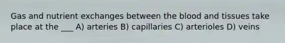 Gas and nutrient exchanges between <a href='https://www.questionai.com/knowledge/k7oXMfj7lk-the-blood' class='anchor-knowledge'>the blood</a> and tissues take place at the ___ A) arteries B) capillaries C) arterioles D) veins