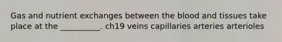 Gas and nutrient exchanges between the blood and tissues take place at the __________. ch19 veins capillaries arteries arterioles