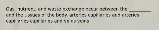 Gas, nutrient, and waste exchange occur between the __________ and the tissues of the body. arteries capillaries and arteries capillaries capillaries and veins veins