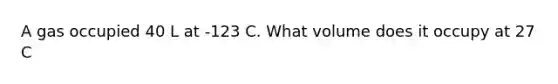 A gas occupied 40 L at -123 C. What volume does it occupy at 27 C