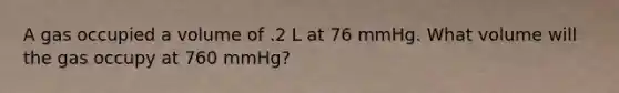 A gas occupied a volume of .2 L at 76 mmHg. What volume will the gas occupy at 760 mmHg?