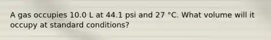 A gas occupies 10.0 L at 44.1 psi and 27 °C. What volume will it occupy at standard conditions?