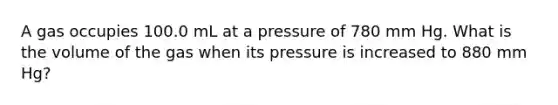 A gas occupies 100.0 mL at a pressure of 780 mm Hg. What is the volume of the gas when its pressure is increased to 880 mm Hg?