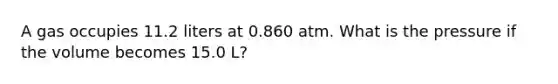 A gas occupies 11.2 liters at 0.860 atm. What is the pressure if the volume becomes 15.0 L?