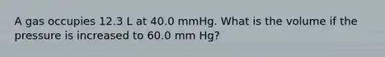 A gas occupies 12.3 L at 40.0 mmHg. What is the volume if the pressure is increased to 60.0 mm Hg?