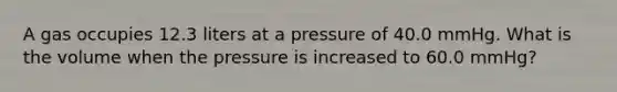 A gas occupies 12.3 liters at a pressure of 40.0 mmHg. What is the volume when the pressure is increased to 60.0 mmHg?