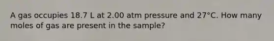 A gas occupies 18.7 L at 2.00 atm pressure and 27°C. How many moles of gas are present in the sample?