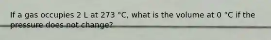 If a gas occupies 2 L at 273 °C, what is the volume at 0 °C if the pressure does not change?