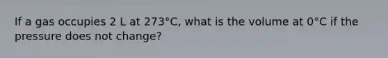 If a gas occupies 2 L at 273°C, what is the volume at 0°C if the pressure does not change?