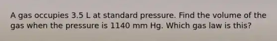 A gas occupies 3.5 L at standard pressure. Find the volume of the gas when the pressure is 1140 mm Hg. Which gas law is this?