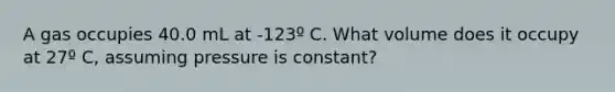 A gas occupies 40.0 mL at -123º C. What volume does it occupy at 27º C, assuming pressure is constant?