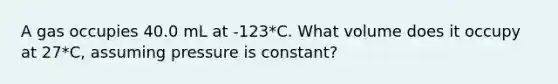 A gas occupies 40.0 mL at -123*C. What volume does it occupy at 27*C, assuming pressure is constant?