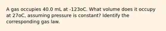 A gas occupies 40.0 mL at -123oC. What volume does it occupy at 27oC, assuming pressure is constant? Identify the corresponding gas law.