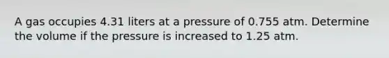 A gas occupies 4.31 liters at a pressure of 0.755 atm. Determine the volume if the pressure is increased to 1.25 atm.