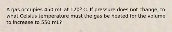 A gas occupies 450 mL at 120º C. If pressure does not change, to what Celsius temperature must the gas be heated for the volume to increase to 550 mL?