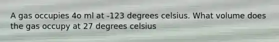 A gas occupies 4o ml at -123 degrees celsius. What volume does the gas occupy at 27 degrees celsius