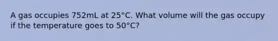 A gas occupies 752mL at 25°C. What volume will the gas occupy if the temperature goes to 50°C?