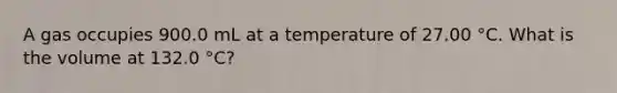 A gas occupies 900.0 mL at a temperature of 27.00 °C. What is the volume at 132.0 °C?