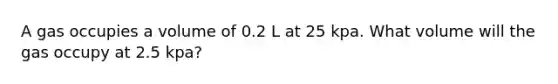 A gas occupies a volume of 0.2 L at 25 kpa. What volume will the gas occupy at 2.5 kpa?