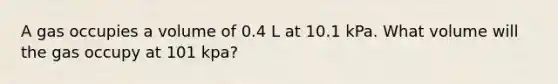 A gas occupies a volume of 0.4 L at 10.1 kPa. What volume will the gas occupy at 101 kpa?